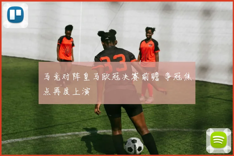 马竞对阵皇马欧冠决赛前瞻 争冠焦点再度上演